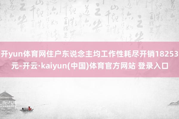 开yun体育网住户东说念主均工作性耗尽开销18253元-开云·kaiyun(中国)体育官方网站 登录入口