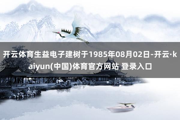 开云体育生益电子建树于1985年08月02日-开云·kaiyun(中国)体育官方网站 登录入口