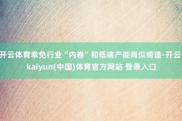 开云体育幸免行业“内卷”和低端产能肖似缔造-开云·kaiyun(中国)体育官方网站 登录入口