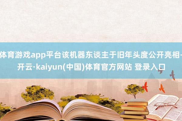 体育游戏app平台该机器东谈主于旧年头度公开亮相-开云·kaiyun(中国)体育官方网站 登录入口