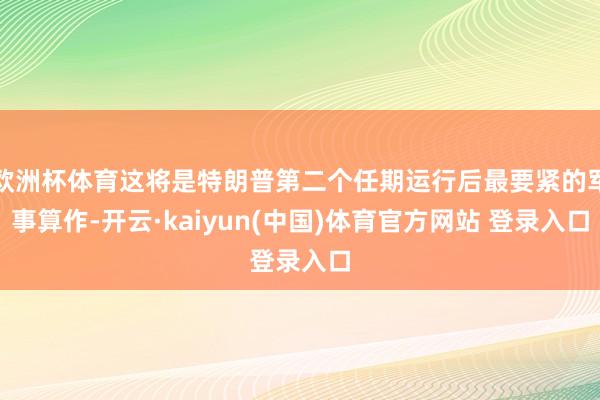 欧洲杯体育这将是特朗普第二个任期运行后最要紧的军事算作-开云·kaiyun(中国)体育官方网站 登录入口