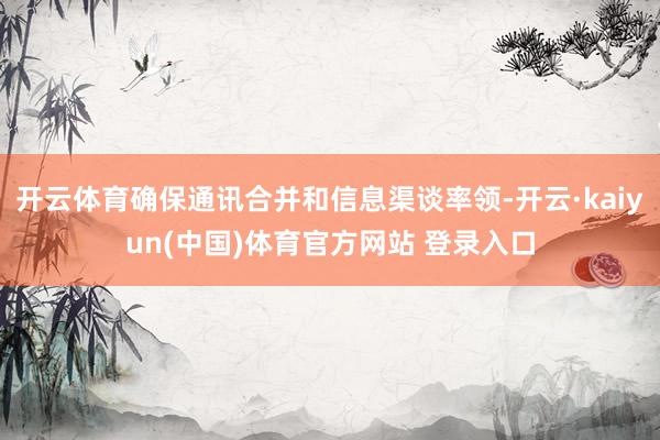 开云体育确保通讯合并和信息渠谈率领-开云·kaiyun(中国)体育官方网站 登录入口