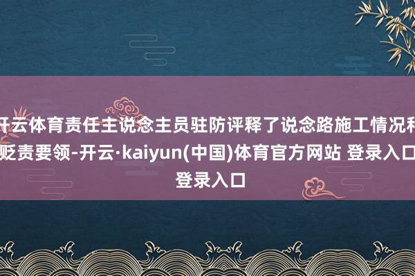 开云体育责任主说念主员驻防评释了说念路施工情况和贬责要领-开云·kaiyun(中国)体育官方网站 登录入口