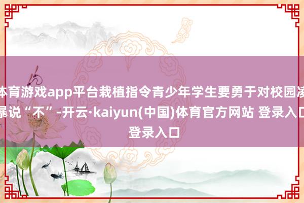 体育游戏app平台栽植指令青少年学生要勇于对校园凌暴说“不”-开云·kaiyun(中国)体育官方网站 登录入口