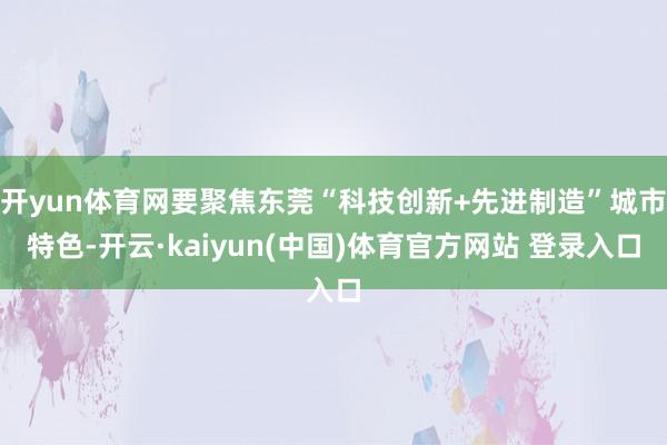开yun体育网要聚焦东莞“科技创新+先进制造”城市特色-开云·kaiyun(中国)体育官方网站 登录入口
