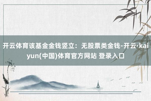 开云体育该基金金钱竖立：无股票类金钱-开云·kaiyun(中国)体育官方网站 登录入口