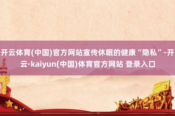 开云体育(中国)官方网站宣传休眠的健康“隐私”-开云·kaiyun(中国)体育官方网站 登录入口