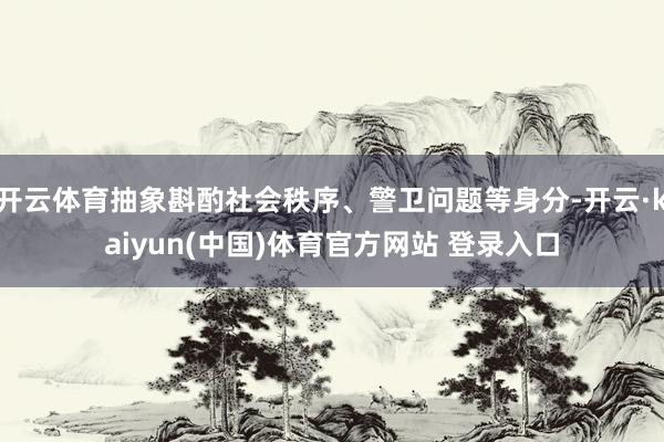 开云体育抽象斟酌社会秩序、警卫问题等身分-开云·kaiyun(中国)体育官方网站 登录入口