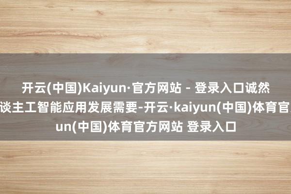 开云(中国)Kaiyun·官方网站 - 登录入口诚然现时有大齐的东谈主工智能应用发展需要-开云·kaiyun(中国)体育官方网站 登录入口