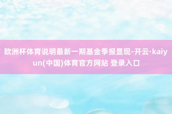 欧洲杯体育说明最新一期基金季报显现-开云·kaiyun(中国)体育官方网站 登录入口