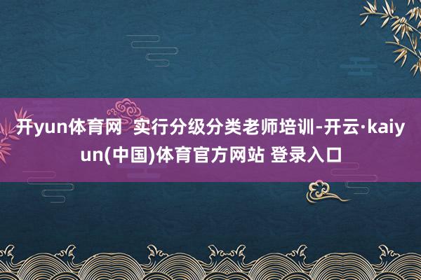 开yun体育网  实行分级分类老师培训-开云·kaiyun(中国)体育官方网站 登录入口