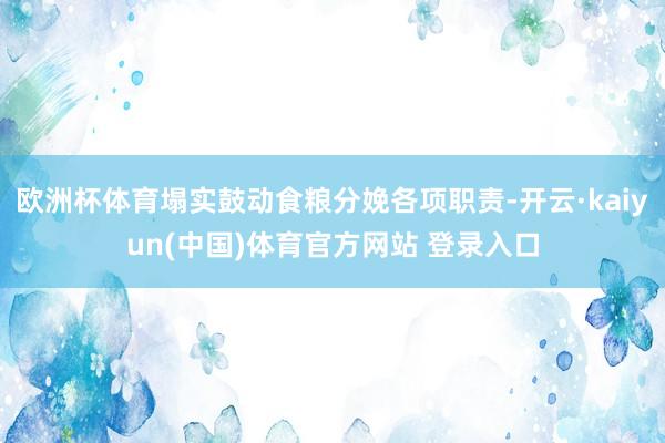 欧洲杯体育塌实鼓动食粮分娩各项职责-开云·kaiyun(中国)体育官方网站 登录入口