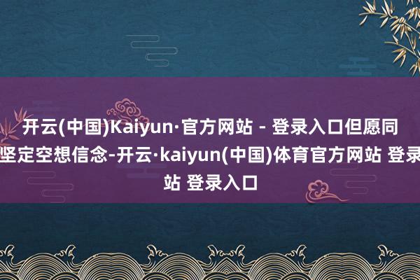 开云(中国)Kaiyun·官方网站 - 登录入口但愿同学们坚定空想信念-开云·kaiyun(中国)体育官方网站 登录入口
