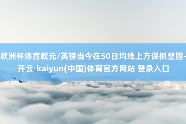 欧洲杯体育欧元/英镑当今在50日均线上方保抓整固-开云·kaiyun(中国)体育官方网站 登录入口
