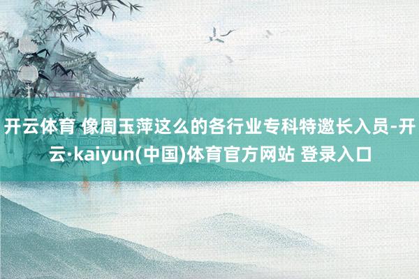 开云体育 　　像周玉萍这么的各行业专科特邀长入员-开云·kaiyun(中国)体育官方网站 登录入口