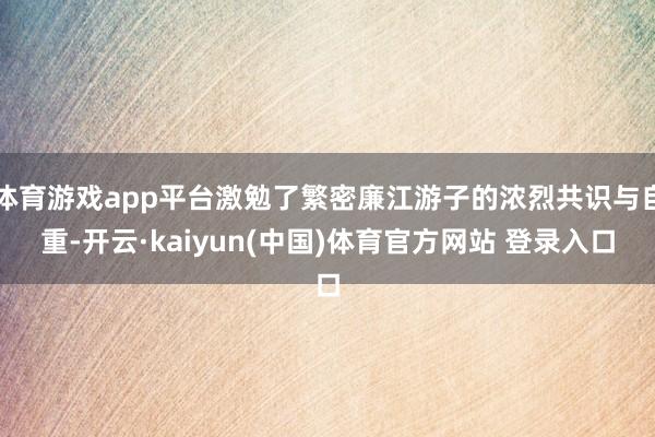 体育游戏app平台激勉了繁密廉江游子的浓烈共识与自重-开云·kaiyun(中国)体育官方网站 登录入口