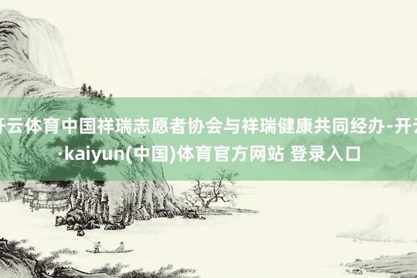 开云体育中国祥瑞志愿者协会与祥瑞健康共同经办-开云·kaiyun(中国)体育官方网站 登录入口