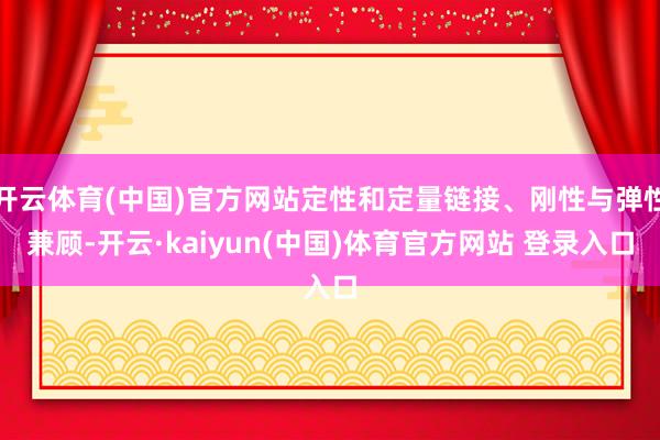 开云体育(中国)官方网站定性和定量链接、刚性与弹性兼顾-开云·kaiyun(中国)体育官方网站 登录入口