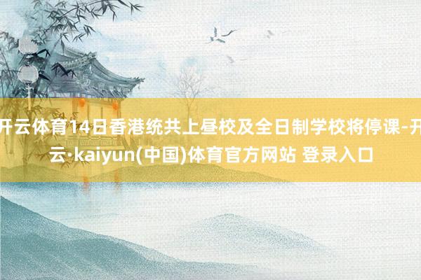 开云体育14日香港统共上昼校及全日制学校将停课-开云·kaiyun(中国)体育官方网站 登录入口