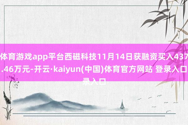 体育游戏app平台西磁科技11月14日获融资买入437.46万元-开云·kaiyun(中国)体育官方网站 登录入口