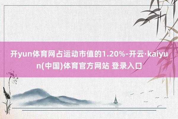 开yun体育网占运动市值的1.20%-开云·kaiyun(中国)体育官方网站 登录入口