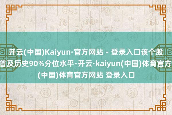 开云(中国)Kaiyun·官方网站 - 登录入口该个股现时融资余额普及历史90%分位水平-开云·kaiyun(中国)体育官方网站 登录入口
