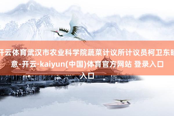 开云体育武汉市农业科学院蔬菜计议所计议员柯卫东暗意-开云·kaiyun(中国)体育官方网站 登录入口