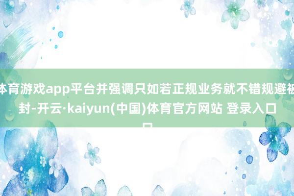 体育游戏app平台并强调只如若正规业务就不错规避被封-开云·kaiyun(中国)体育官方网站 登录入口