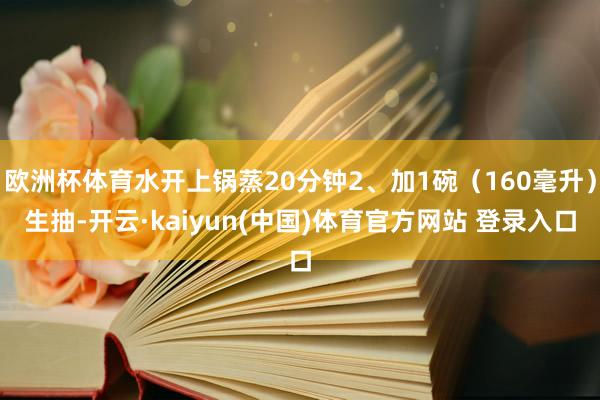 欧洲杯体育水开上锅蒸20分钟2、加1碗（160毫升）生抽-开云·kaiyun(中国)体育官方网站 登录入口