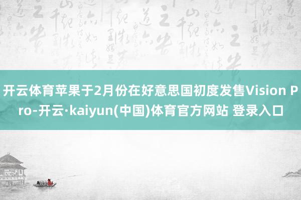 开云体育苹果于2月份在好意思国初度发售Vision Pro-开云·kaiyun(中国)体育官方网站 登录入口