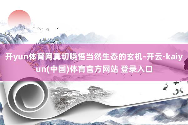 开yun体育网真切晓悟当然生态的玄机-开云·kaiyun(中国)体育官方网站 登录入口