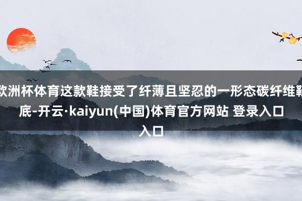 欧洲杯体育这款鞋接受了纤薄且坚忍的一形态碳纤维鞋底-开云·kaiyun(中国)体育官方网站 登录入口