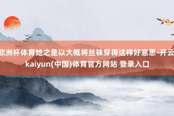 欧洲杯体育她之是以大概将丝袜穿得这样好意思-开云·kaiyun(中国)体育官方网站 登录入口