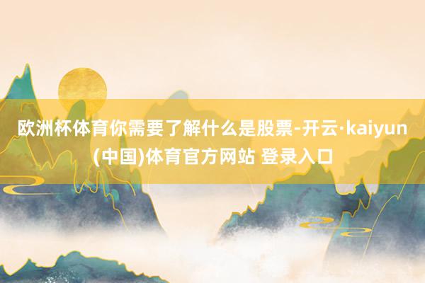 欧洲杯体育你需要了解什么是股票-开云·kaiyun(中国)体育官方网站 登录入口