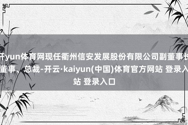 开yun体育网现任衢州信安发展股份有限公司副董事长、董事、总裁-开云·kaiyun(中国)体育官方网站 登录入口