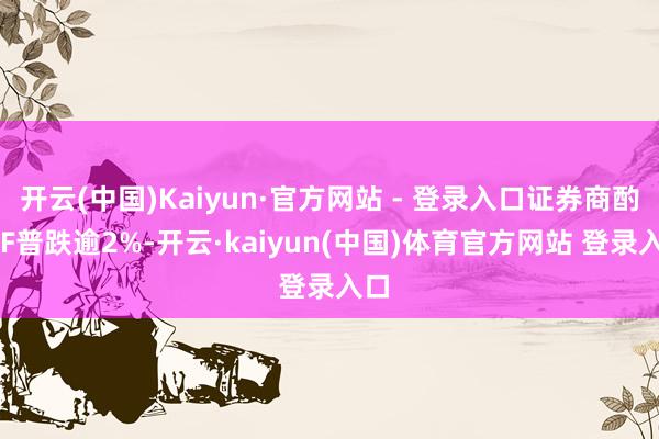 开云(中国)Kaiyun·官方网站 - 登录入口证券商酌ETF普跌逾2%-开云·kaiyun(中国)体育官方网站 登录入口