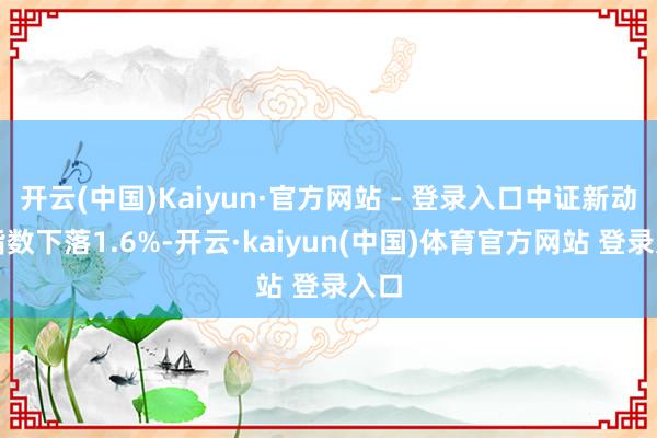 开云(中国)Kaiyun·官方网站 - 登录入口中证新动力指数下落1.6%-开云·kaiyun(中国)体育官方网站 登录入口