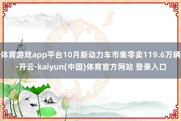 体育游戏app平台10月新动力车市集零卖119.6万辆-开云·kaiyun(中国)体育官方网站 登录入口