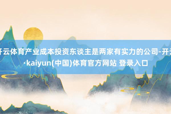 开云体育产业成本投资东谈主是两家有实力的公司-开云·kaiyun(中国)体育官方网站 登录入口