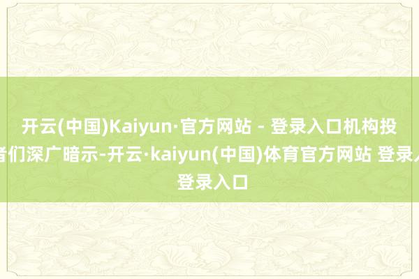 开云(中国)Kaiyun·官方网站 - 登录入口机构投资者们深广暗示-开云·kaiyun(中国)体育官方网站 登录入口