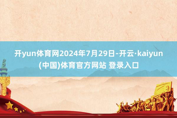 开yun体育网　　2024年7月29日-开云·kaiyun(中国)体育官方网站 登录入口