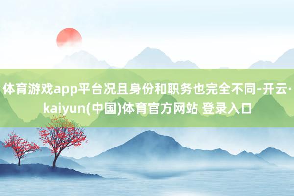 体育游戏app平台况且身份和职务也完全不同-开云·kaiyun(中国)体育官方网站 登录入口