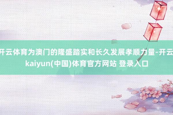 开云体育为澳门的隆盛踏实和长久发展孝顺力量-开云·kaiyun(中国)体育官方网站 登录入口