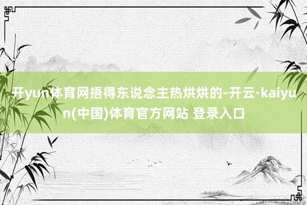 开yun体育网捂得东说念主热烘烘的-开云·kaiyun(中国)体育官方网站 登录入口