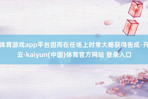 体育游戏app平台因而在任场上时常大略获得告成-开云·kaiyun(中国)体育官方网站 登录入口