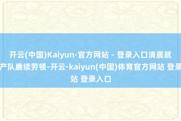 开云(中国)Kaiyun·官方网站 - 登录入口清晨就复活产队赓续劳顿-开云·kaiyun(中国)体育官方网站 登录入口