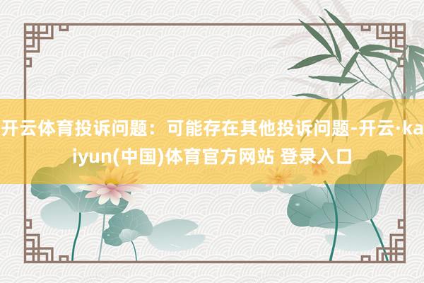 开云体育投诉问题：可能存在其他投诉问题-开云·kaiyun(中国)体育官方网站 登录入口
