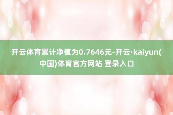 开云体育累计净值为0.7646元-开云·kaiyun(中国)体育官方网站 登录入口