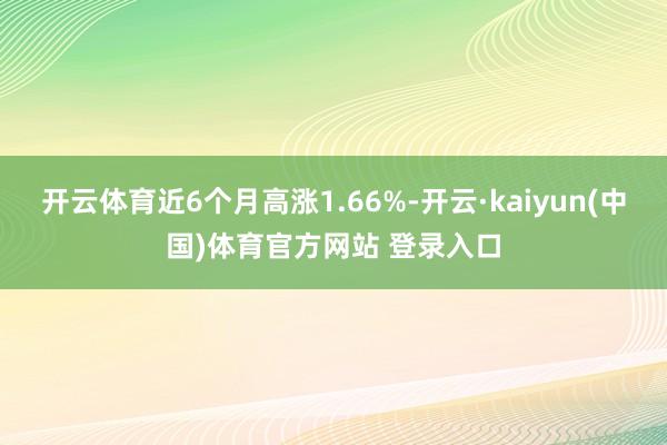 开云体育近6个月高涨1.66%-开云·kaiyun(中国)体育官方网站 登录入口