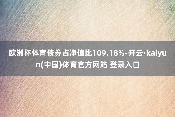 欧洲杯体育债券占净值比109.18%-开云·kaiyun(中国)体育官方网站 登录入口